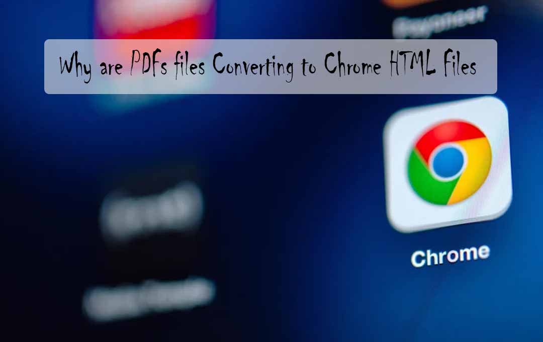 Why are PDFs files Converting to Chrome HTML Files